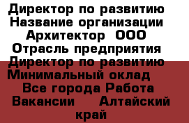 Директор по развитию › Название организации ­ Архитектор, ООО › Отрасль предприятия ­ Директор по развитию › Минимальный оклад ­ 1 - Все города Работа » Вакансии   . Алтайский край